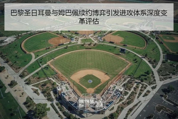 巴黎圣日耳曼与姆巴佩续约博弈引发进攻体系深度变革评估
