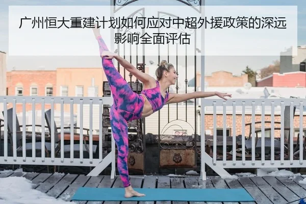 广州恒大重建计划如何应对中超外援政策的深远影响全面评估